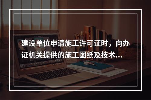 建设单位申请施工许可证时，向办证机关提供的施工图纸及技术资料