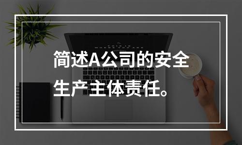 简述A公司的安全生产主体责任。