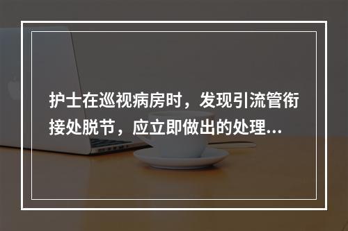 护士在巡视病房时，发现引流管衔接处脱节，应立即做出的处理是