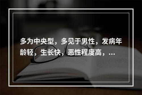 多为中央型，多见于男性，发病年龄轻，生长快，恶性程度高，早期