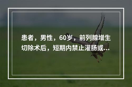 患者，男性，60岁，前列腺增生切除术后，短期内禁止灌肠或肛管