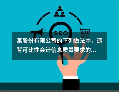 某股份有限公司的下列做法中，违背可比性会计信息质量要求的有（