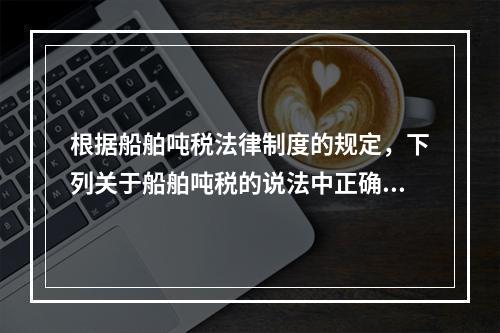 根据船舶吨税法律制度的规定，下列关于船舶吨税的说法中正确的有