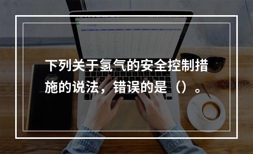 下列关于氢气的安全控制措施的说法，错误的是（）。