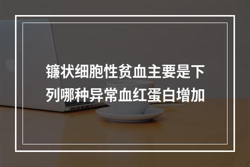 镰状细胞性贫血主要是下列哪种异常血红蛋白增加