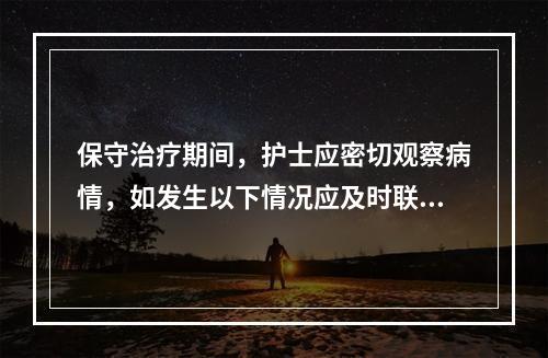 保守治疗期间，护士应密切观察病情，如发生以下情况应及时联系医