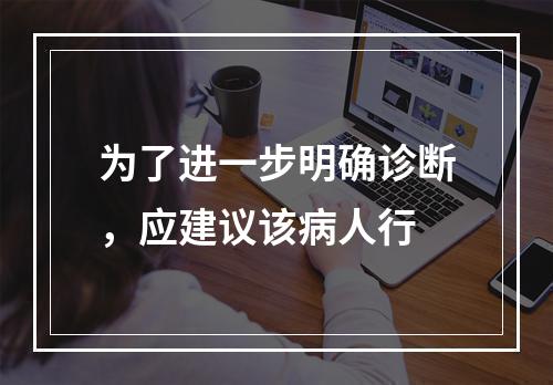 为了进一步明确诊断，应建议该病人行