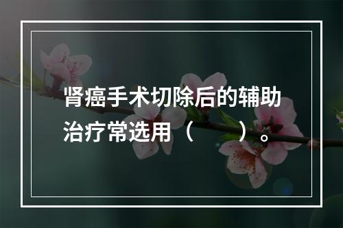 肾癌手术切除后的辅助治疗常选用（　　）。