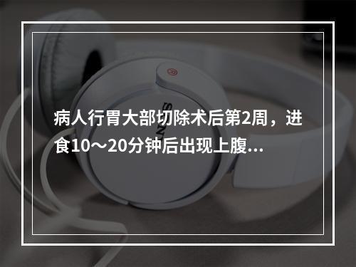 病人行胃大部切除术后第2周，进食10～20分钟后出现上腹饱胀