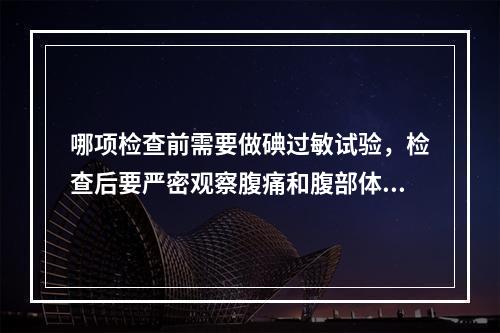 哪项检查前需要做碘过敏试验，检查后要严密观察腹痛和腹部体征