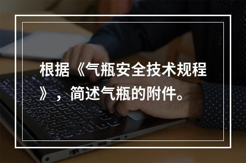 根据《气瓶安全技术规程》，简述气瓶的附件。