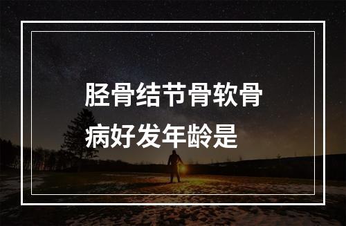 胫骨结节骨软骨病好发年龄是