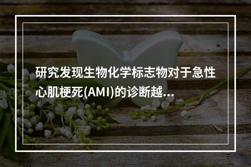 研究发现生物化学标志物对于急性心肌梗死(AMI)的诊断越来越