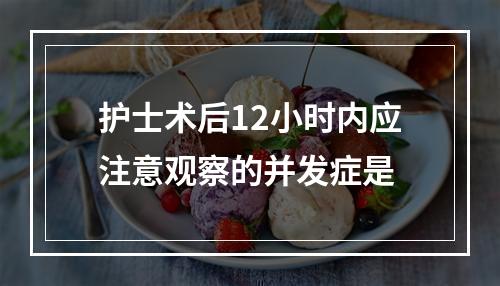 护士术后12小时内应注意观察的并发症是