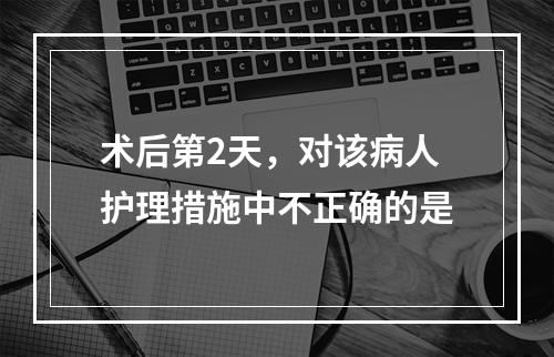 术后第2天，对该病人护理措施中不正确的是