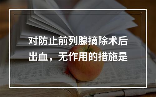 对防止前列腺摘除术后出血，无作用的措施是