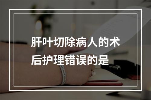 肝叶切除病人的术后护理错误的是