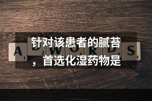 针对该患者的腻苔，首选化湿药物是