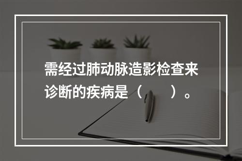 需经过肺动脉造影检查来诊断的疾病是（　　）。