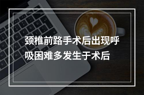 颈椎前路手术后出现呼吸困难多发生于术后