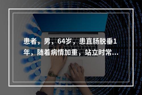 患者，男，64岁，患直肠脱垂1年，随着病情加重，站立时常有黏