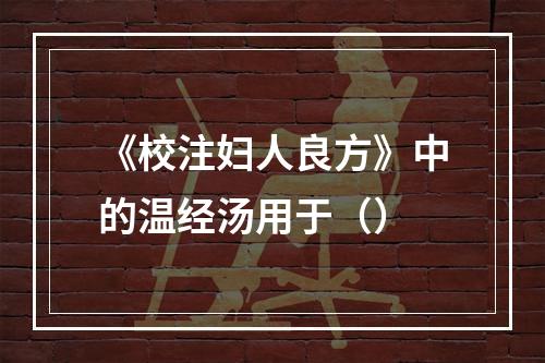 《校注妇人良方》中的温经汤用于（）