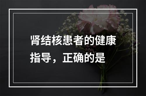 肾结核患者的健康指导，正确的是