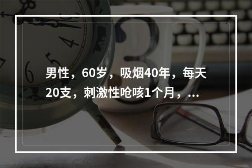 男性，60岁，吸烟40年，每天20支，刺激性呛咳1个月，最可