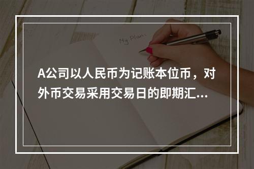 A公司以人民币为记账本位币，对外币交易采用交易日的即期汇率折