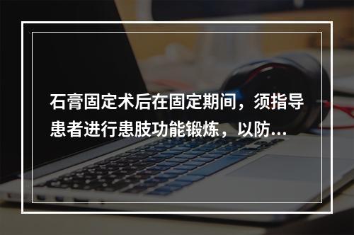 石膏固定术后在固定期间，须指导患者进行患肢功能锻炼，以防发生