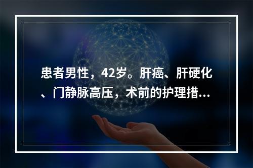 患者男性，42岁。肝癌、肝硬化、门静脉高压，术前的护理措施正