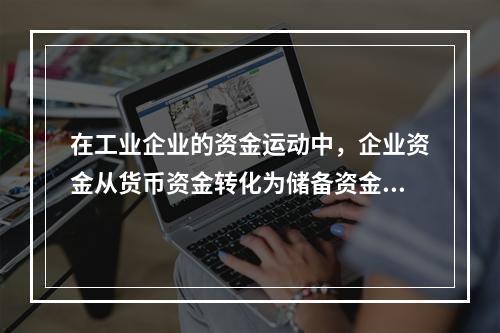 在工业企业的资金运动中，企业资金从货币资金转化为储备资金形态