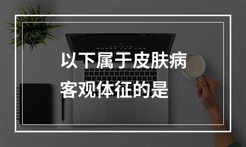 以下属于皮肤病客观体征的是