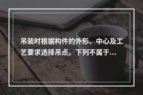 吊装时根据构件的外形、中心及工艺要求选择吊点。下列不属于“十