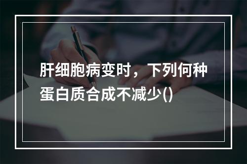 肝细胞病变时，下列何种蛋白质合成不减少()