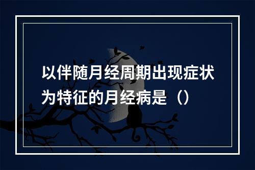 以伴随月经周期出现症状为特征的月经病是（）