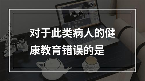 对于此类病人的健康教育错误的是