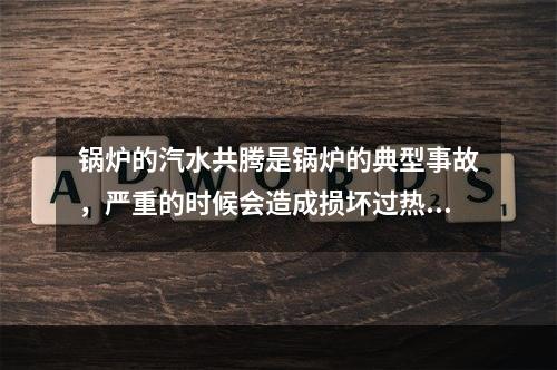 锅炉的汽水共腾是锅炉的典型事故，严重的时候会造成损坏过热器或