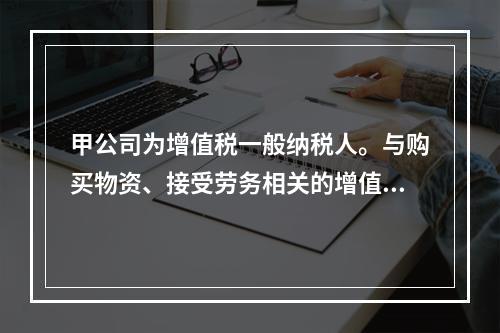 甲公司为增值税一般纳税人。与购买物资、接受劳务相关的增值税税