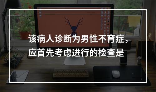 该病人诊断为男性不育症，应首先考虑进行的检查是