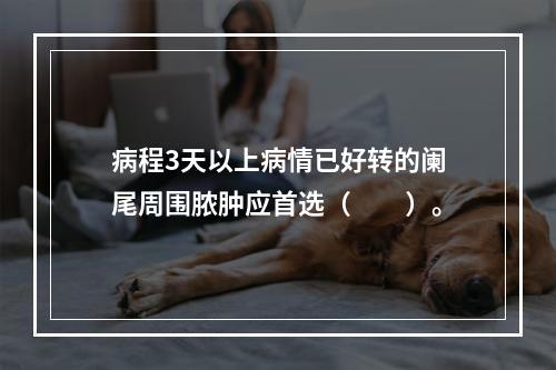 病程3天以上病情已好转的阑尾周围脓肿应首选（　　）。