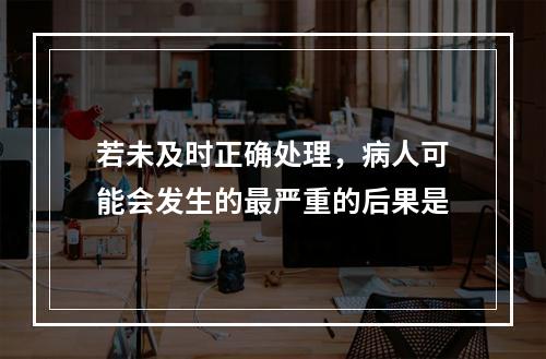 若未及时正确处理，病人可能会发生的最严重的后果是