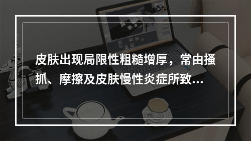 皮肤出现局限性粗糙增厚，常由搔抓、摩擦及皮肤慢性炎症所致，表