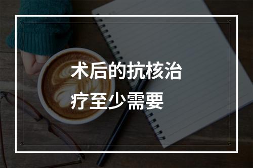 术后的抗核治疗至少需要