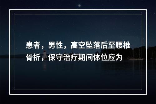 患者，男性，高空坠落后至腰椎骨折，保守治疗期间体位应为