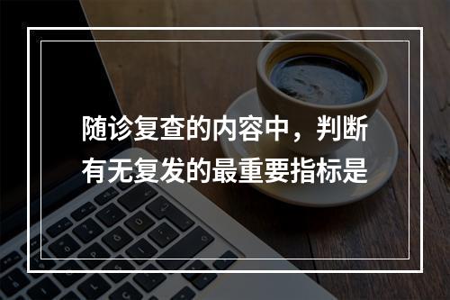 随诊复查的内容中，判断有无复发的最重要指标是