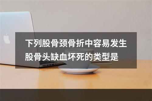 下列股骨颈骨折中容易发生股骨头缺血坏死的类型是