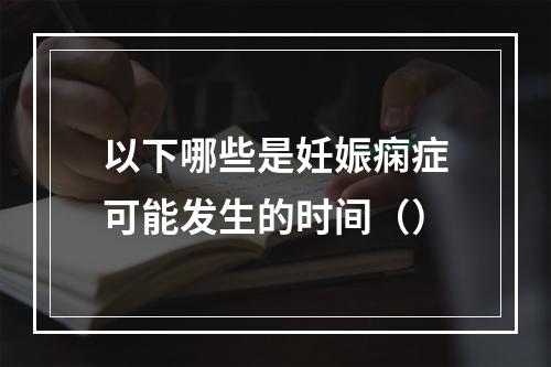 以下哪些是妊娠痫症可能发生的时间（）