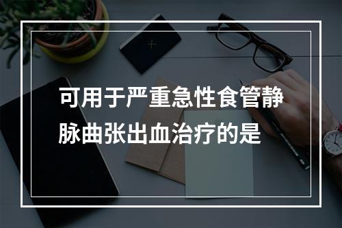 可用于严重急性食管静脉曲张出血治疗的是