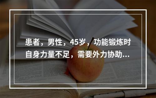 患者，男性，45岁，功能锻炼时自身力量不足，需要外力协助，尤